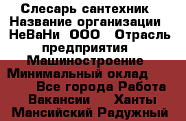 Слесарь сантехник › Название организации ­ НеВаНи, ООО › Отрасль предприятия ­ Машиностроение › Минимальный оклад ­ 70 000 - Все города Работа » Вакансии   . Ханты-Мансийский,Радужный г.